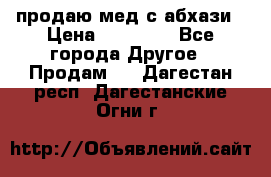 продаю мед с абхази › Цена ­ 10 000 - Все города Другое » Продам   . Дагестан респ.,Дагестанские Огни г.